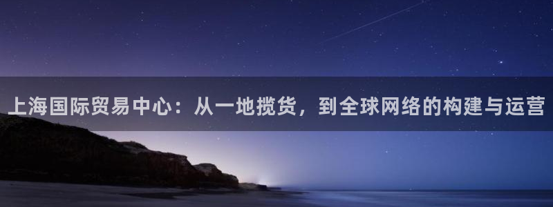 k豆钱包最新版本下载：上海国际贸易中心：从一地揽货，到全